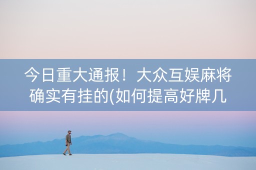 今日重大通报！大众互娱麻将确实有挂的(如何提高好牌几率)
