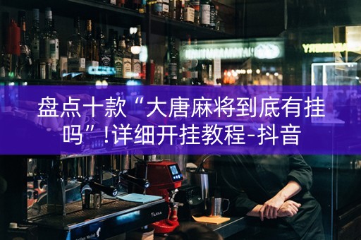 盘点十款“大唐麻将到底有挂吗”!详细开挂教程-抖音