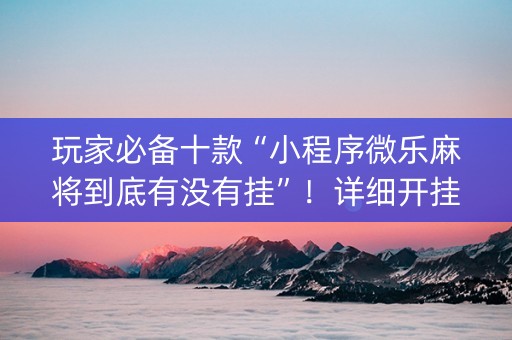 玩家必备十款“小程序微乐麻将到底有没有挂”！详细开挂教程（确实真的有挂)-抖音