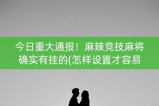 今日重大通报！麻辣竞技麻将确实有挂的(怎样设置才容易赢)