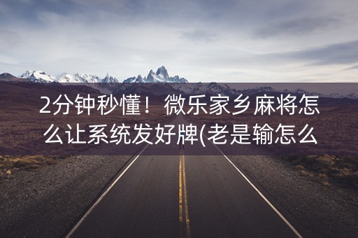 2分钟秒懂！微乐家乡麻将怎么让系统发好牌(老是输怎么办)