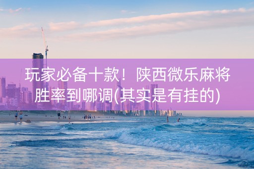 玩家必备十款！陕西微乐麻将胜率到哪调(其实是有挂的)