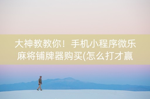 大神教教你！手机小程序微乐麻将铺牌器购买(怎么打才赢)