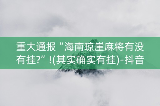 重大通报“海南琼崖麻将有没有挂?”!(其实确实有挂)-抖音