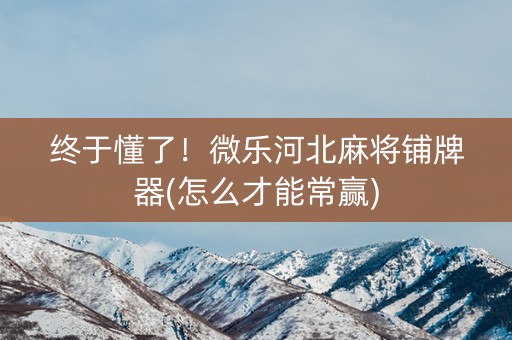 终于懂了！微乐河北麻将铺牌器(怎么才能常赢)