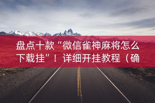盘点十款“微信雀神麻将怎么下载挂”！详细开挂教程（确实真的有挂)-抖音