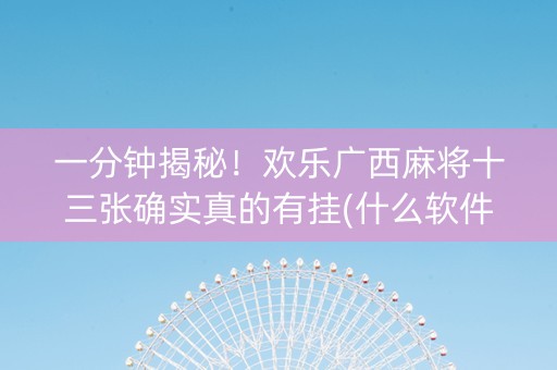 一分钟揭秘！欢乐广西麻将十三张确实真的有挂(什么软件可以赢)