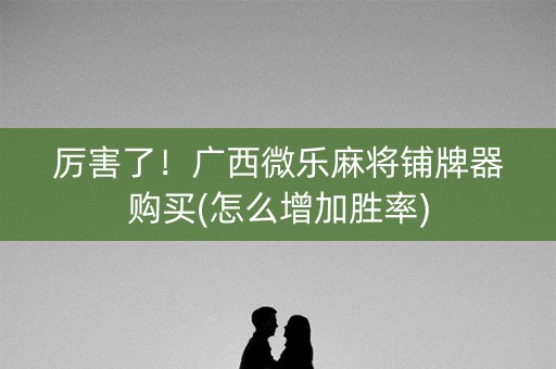 厉害了！广西微乐麻将铺牌器购买(怎么增加胜率)