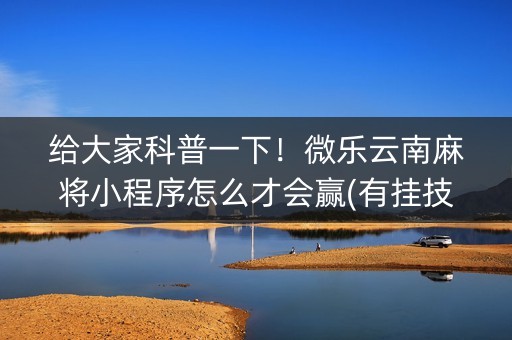 给大家科普一下！微乐云南麻将小程序怎么才会赢(有挂技巧辅助器)