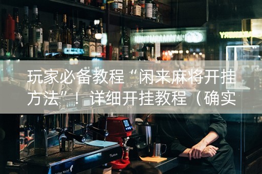 玩家必备教程“闲来麻将开挂方法”！详细开挂教程（确实真的有挂)-抖音