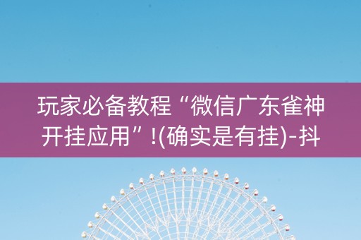 玩家必备教程“微信广东雀神开挂应用”!(确实是有挂)-抖音