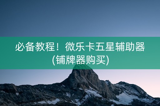 必备教程！微乐卡五星辅助器(铺牌器购买)