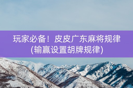 玩家必备！皮皮广东麻将规律(输赢设置胡牌规律)