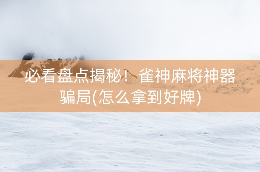必看盘点揭秘！雀神麻将神器骗局(怎么拿到好牌)
