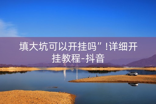 填大坑可以开挂吗”!详细开挂教程-抖音