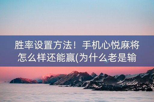 胜率设置方法！手机心悦麻将怎么样还能赢(为什么老是输)