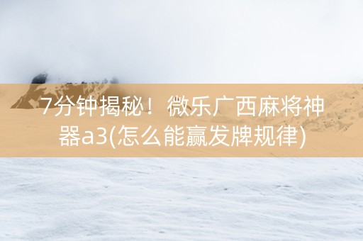 7分钟揭秘！微乐广西麻将神器a3(怎么能赢发牌规律)