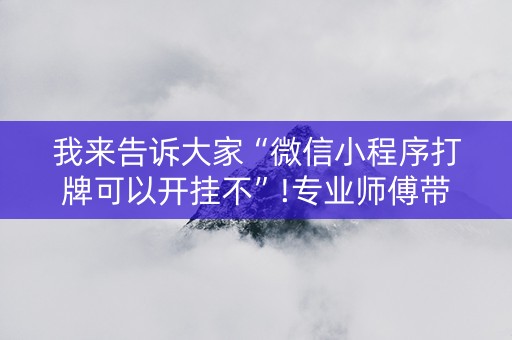 我来告诉大家“微信小程序打牌可以开挂不”!专业师傅带你一起了解（详细教程）-抖音
