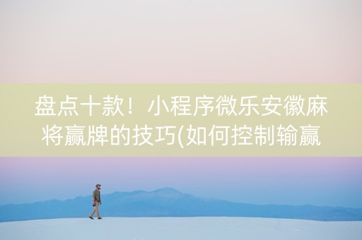 盘点十款！小程序微乐安徽麻将赢牌的技巧(如何控制输赢)