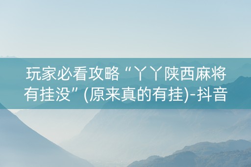 玩家必看攻略“丫丫陕西麻将有挂没”(原来真的有挂)-抖音