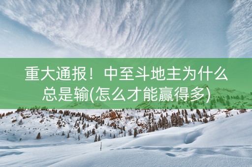 重大通报！中至斗地主为什么总是输(怎么才能赢得多)
