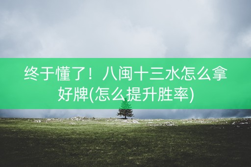 终于懂了！八闽十三水怎么拿好牌(怎么提升胜率)