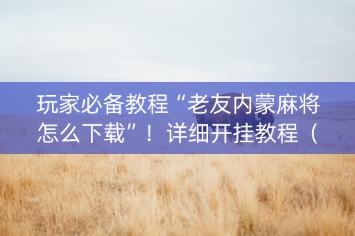 玩家必备教程“老友内蒙麻将怎么下载”！详细开挂教程（确实真的有挂)-抖音
