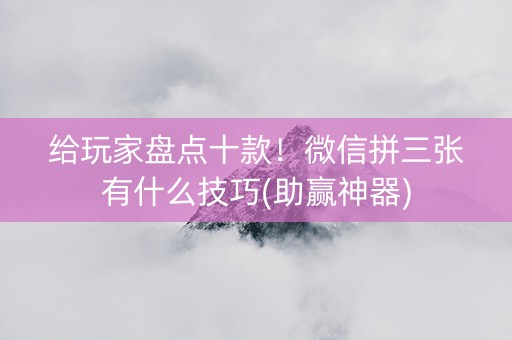 给玩家盘点十款！微信拼三张有什么技巧(助赢神器)