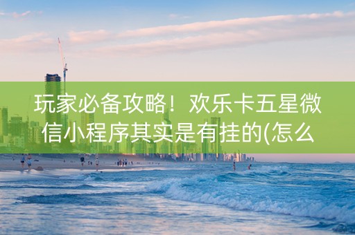 玩家必备攻略！欢乐卡五星微信小程序其实是有挂的(怎么搞提高胜率)