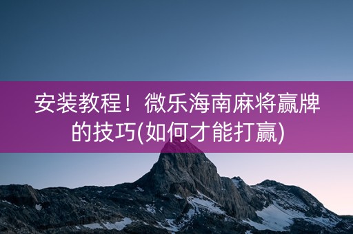 安装教程！微乐海南麻将赢牌的技巧(如何才能打赢)