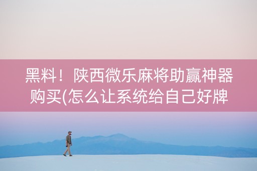 黑料！陕西微乐麻将助赢神器购买(怎么让系统给自己好牌)