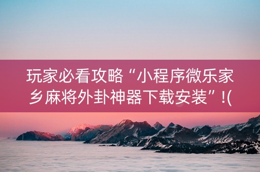 玩家必看攻略“小程序微乐家乡麻将外卦神器下载安装”!(其实确实有挂)-抖音