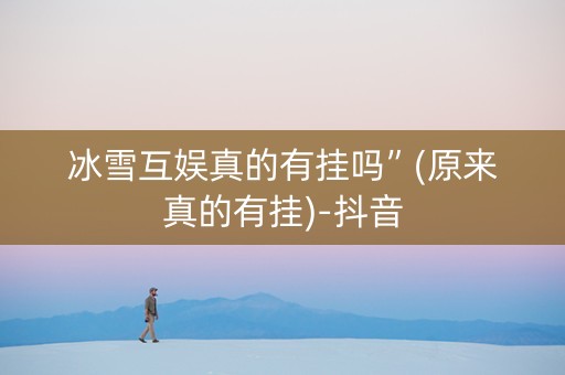 冰雪互娱真的有挂吗”(原来真的有挂)-抖音