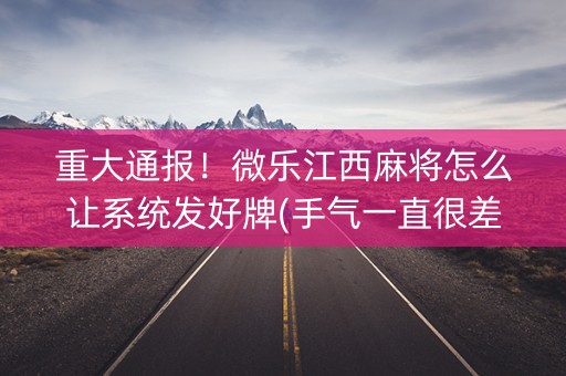 重大通报！微乐江西麻将怎么让系统发好牌(手气一直很差)