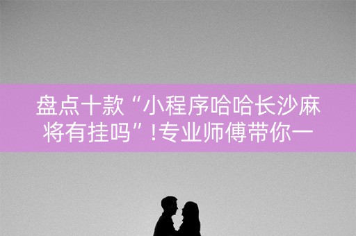 盘点十款“小程序哈哈长沙麻将有挂吗”!专业师傅带你一起了解（详细教程）-抖音
