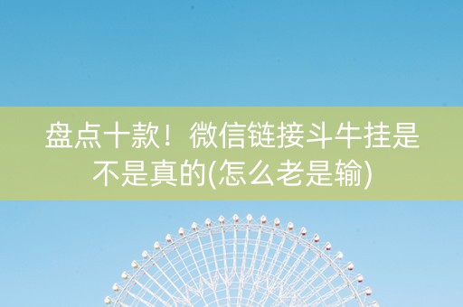 盘点十款！微信链接斗牛挂是不是真的(怎么老是输)