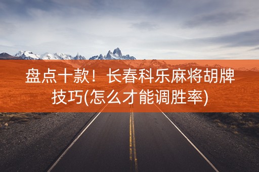 盘点十款！长春科乐麻将胡牌技巧(怎么才能调胜率)