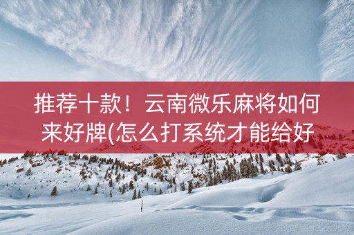 推荐十款！云南微乐麻将如何来好牌(怎么打系统才能给好牌)