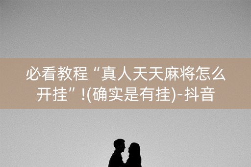 必看教程“真人天天麻将怎么开挂”!(确实是有挂)-抖音