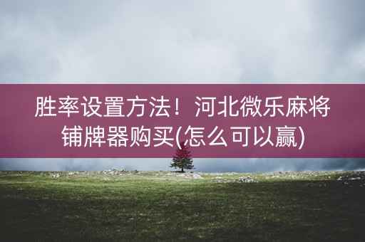 胜率设置方法！河北微乐麻将铺牌器购买(怎么可以赢)