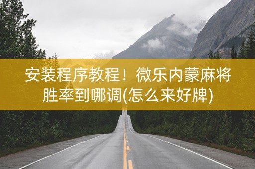 安装程序教程！微乐内蒙麻将胜率到哪调(怎么来好牌)