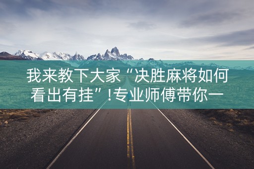 我来教下大家“决胜麻将如何看出有挂”!专业师傅带你一起了解（详细教程）-抖音