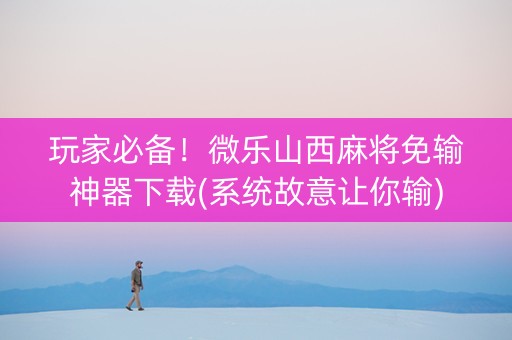 玩家必备！微乐山西麻将免输神器下载(系统故意让你输)