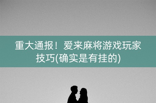 重大通报！爱来麻将游戏玩家技巧(确实是有挂的)