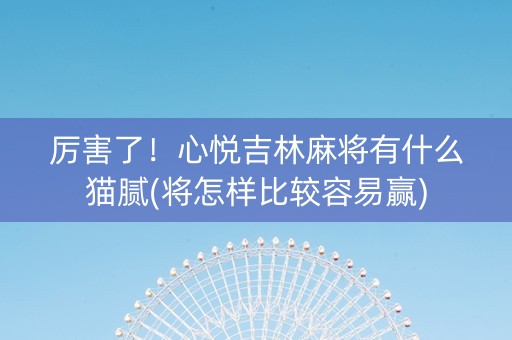 厉害了！心悦吉林麻将有什么猫腻(将怎样比较容易赢)