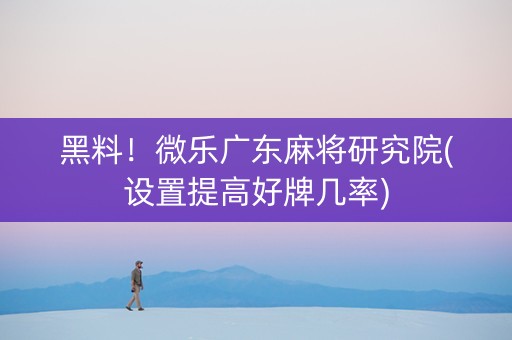 黑料！微乐广东麻将研究院(设置提高好牌几率)