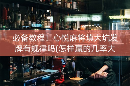 必备教程！心悦麻将填大坑发牌有规律吗(怎样赢的几率大)