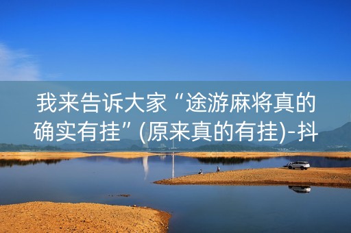 我来告诉大家“途游麻将真的确实有挂”(原来真的有挂)-抖音
