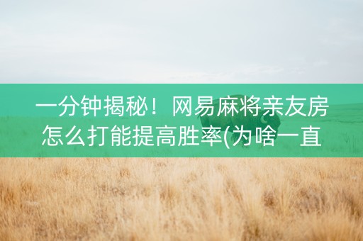 一分钟揭秘！网易麻将亲友房怎么打能提高胜率(为啥一直输)