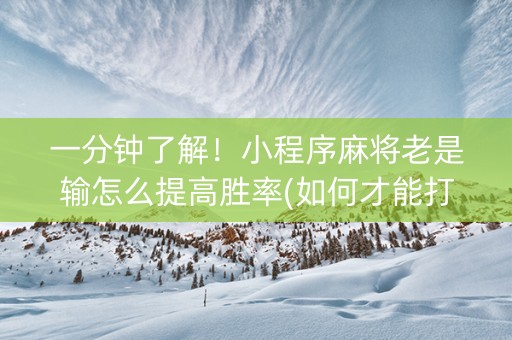 一分钟了解！小程序麻将老是输怎么提高胜率(如何才能打赢)